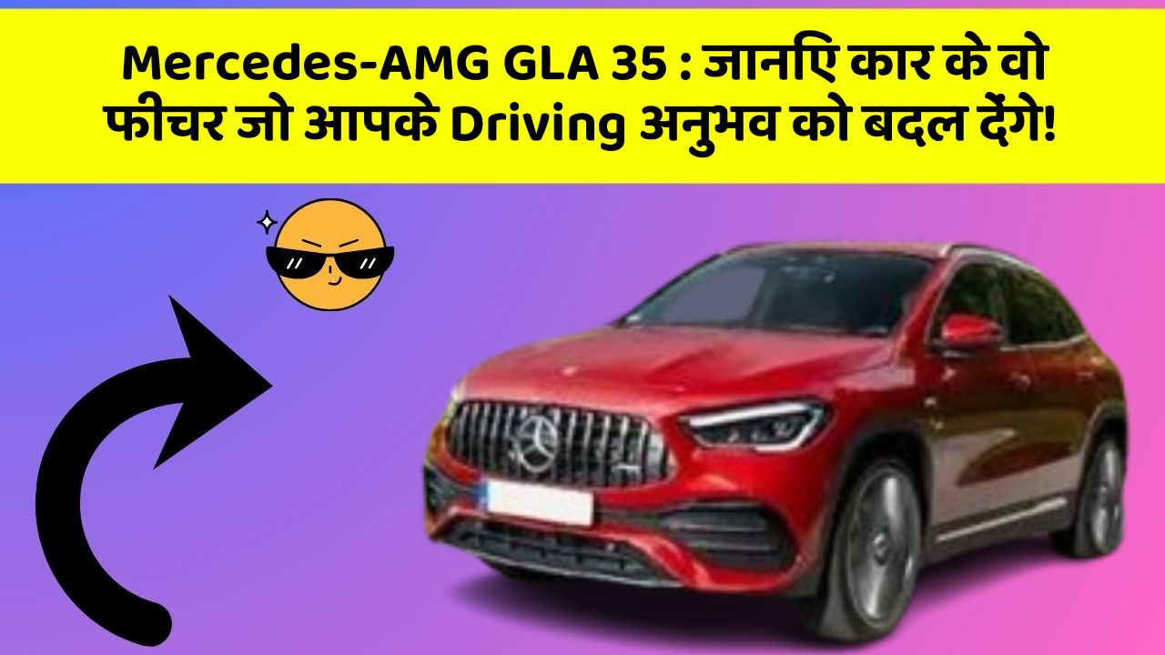 Mercedes-AMG GLA 35: जानिए कार के वो फीचर जो आपके Driving अनुभव को बदल देंगे!