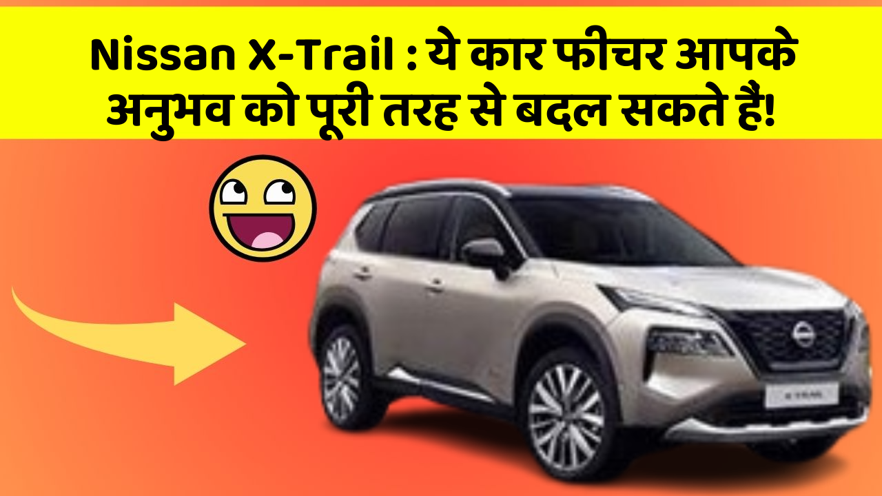 Nissan X-Trail: ये कार फीचर आपके अनुभव को पूरी तरह से बदल सकते हैं!